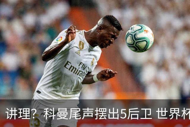 讲理？科曼尾声摆出5后卫 世界杯第3身高却被头球绝平